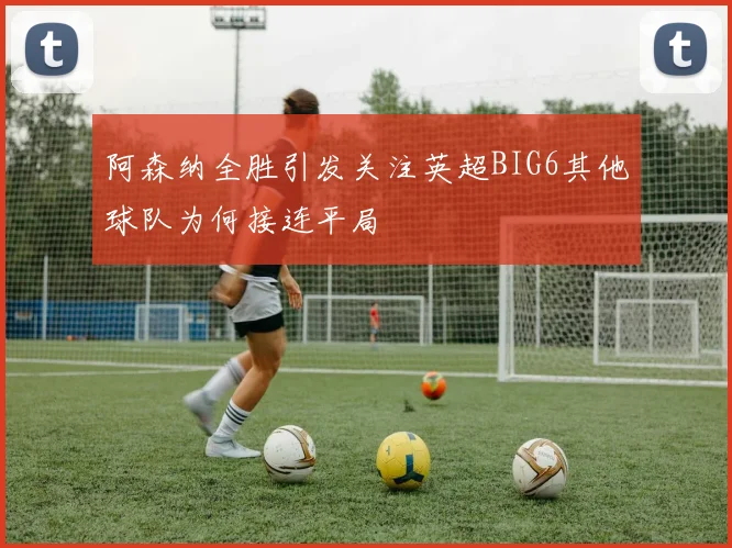 阿森纳全胜引发关注英超BIG6其他球队为何接连平局
