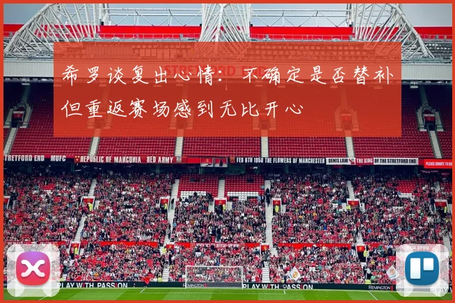 希罗谈复出心情：不确定是否替补但重返赛场感到无比开心