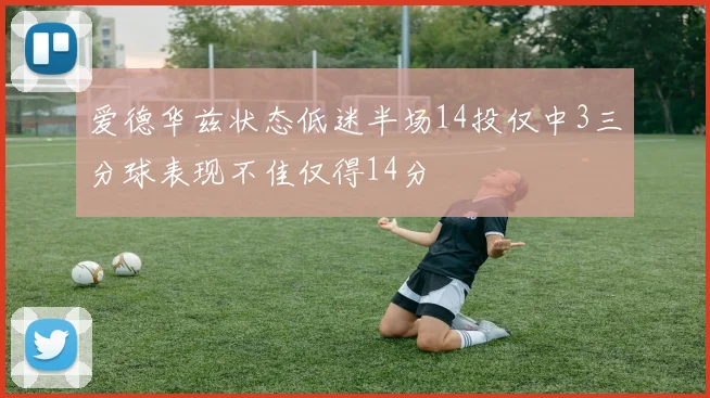 爱德华兹状态低迷半场14投仅中3三分球表现不佳仅得14分