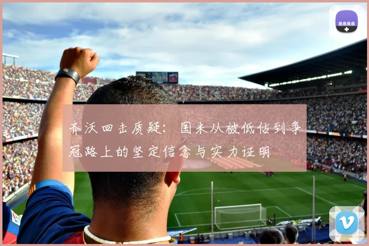 齐沃回击质疑：国米从被低估到争冠路上的坚定信念与实力证明