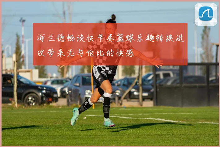 海兰德畅谈快节奏篮球乐趣转换进攻带来无与伦比的快感