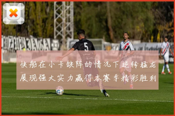 快船在小卡缺阵的情况下逆转猛龙展现强大实力赢得本赛季精彩胜利