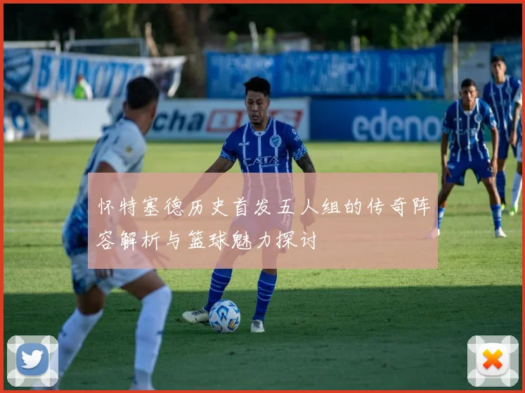 怀特塞德历史首发五人组的传奇阵容解析与篮球魅力探讨