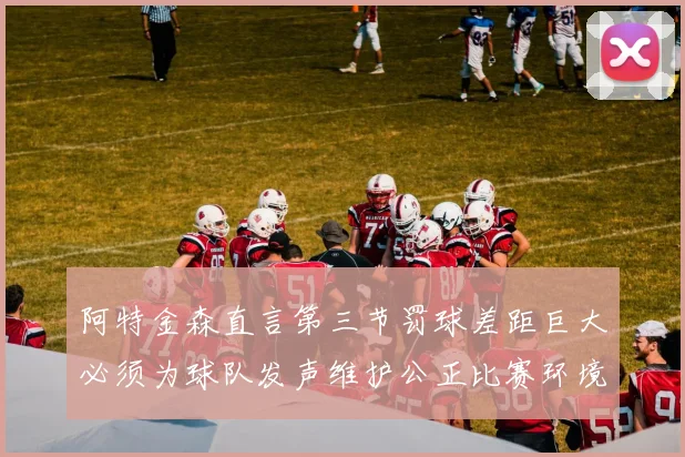 阿特金森直言第三节罚球差距巨大必须为球队发声维护公正比赛环境