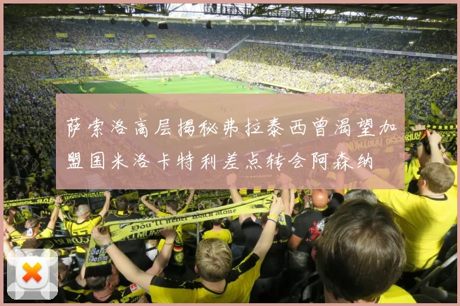 萨索洛高层揭秘弗拉泰西曾渴望加盟国米洛卡特利差点转会阿森纳