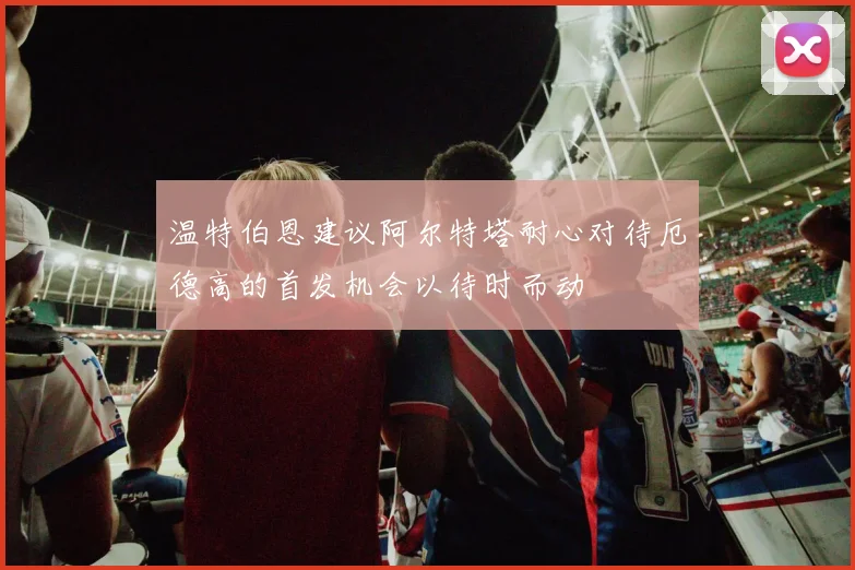 温特伯恩建议阿尔特塔耐心对待厄德高的首发机会以待时而动