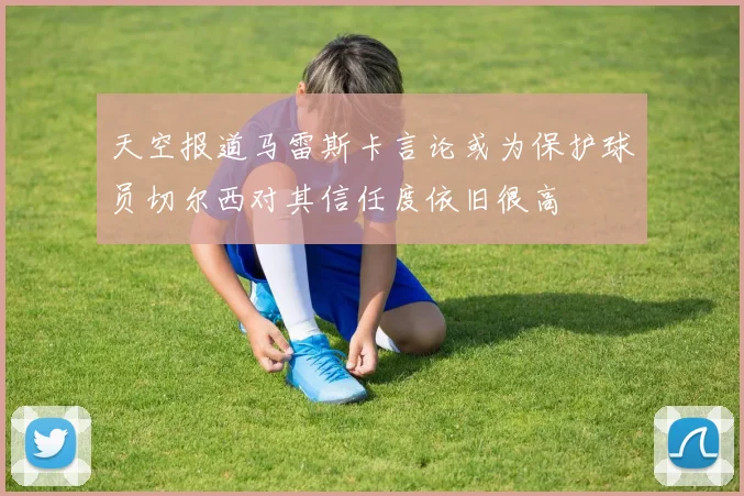 天空报道马雷斯卡言论或为保护球员切尔西对其信任度依旧很高