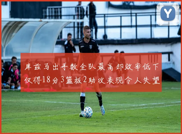 库兹马出手数全队最高却效率低下仅得18分3篮板2助攻表现令人失望