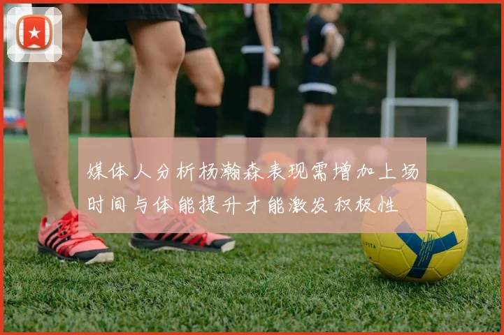 媒体人分析杨瀚森表现需增加上场时间与体能提升才能激发积极性