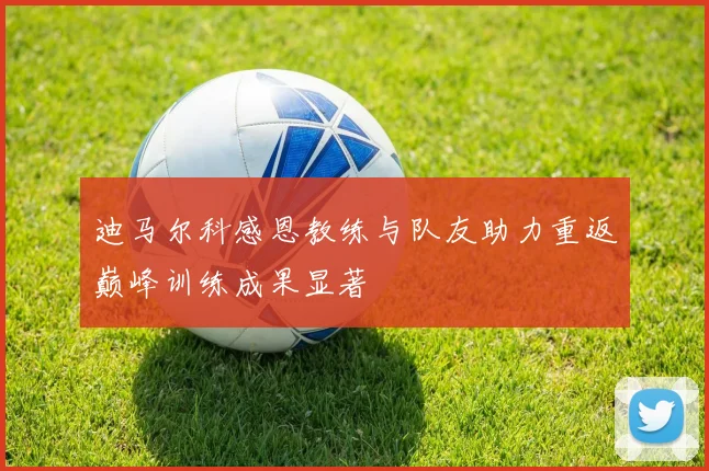 迪马尔科感恩教练与队友助力重返巅峰训练成果显著