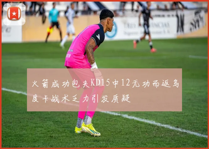 火箭成功包夹KD15中12无功而返乌度卡战术乏力引发质疑