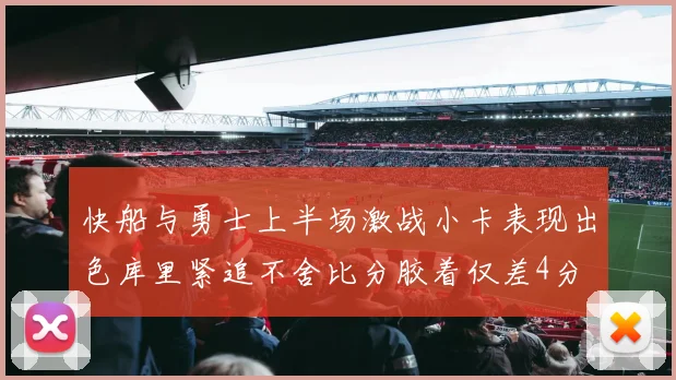 快船与勇士上半场激战小卡表现出色库里紧追不舍比分胶着仅差4分