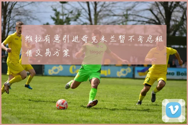 维拉有意引进奇克米兰暂不考虑租借交易方案