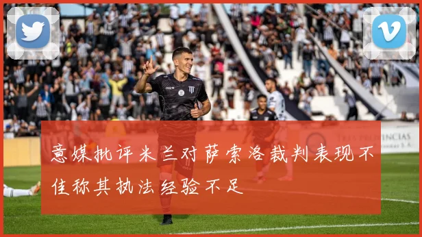 意媒批评米兰对萨索洛裁判表现不佳称其执法经验不足