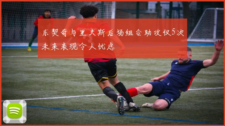 东契奇与里夫斯后场组合助攻仅5次未来表现令人忧虑
