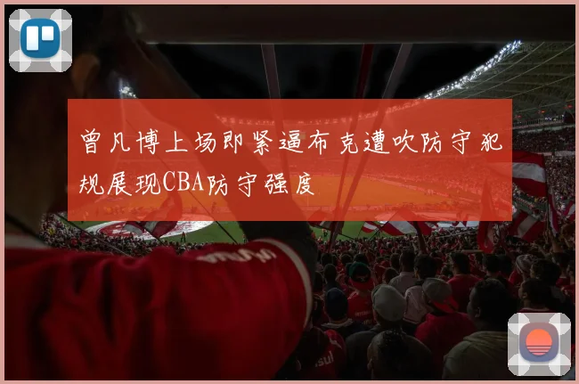 曾凡博上场即紧逼布克遭吹防守犯规展现CBA防守强度
