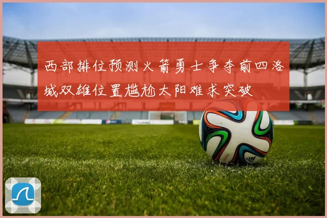西部排位预测火箭勇士争夺前四洛城双雄位置尴尬太阳难求突破