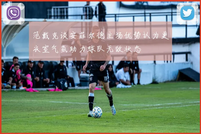 范戴克谈安菲尔德主场优势认为更衣室气氛助力球队无敌状态