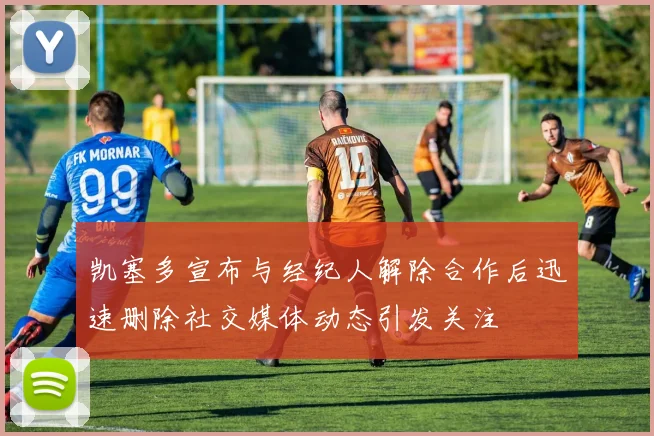 凯塞多宣布与经纪人解除合作后迅速删除社交媒体动态引发关注