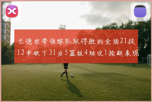 兰德尔带领球队取得胜利全场21投12中砍下31分5篮板4助攻1抢断表现出色