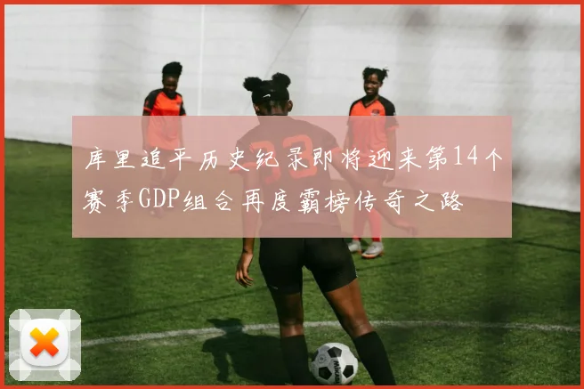 库里追平历史纪录即将迎来第14个赛季GDP组合再度霸榜传奇之路