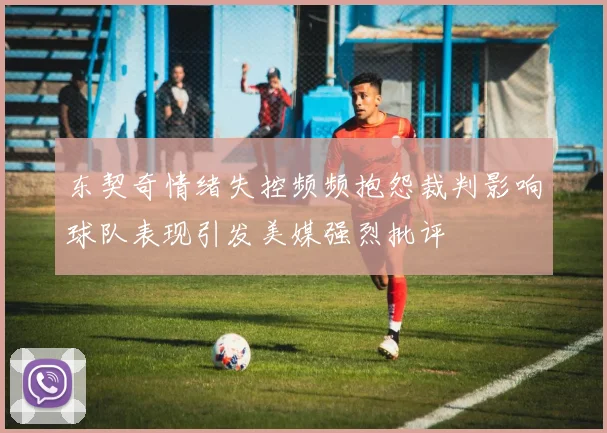 东契奇情绪失控频频抱怨裁判影响球队表现引发美媒强烈批评