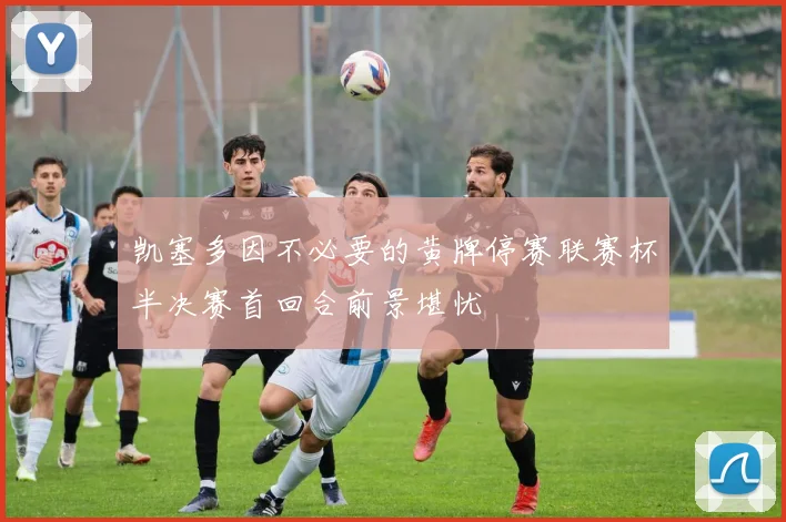 凯塞多因不必要的黄牌停赛联赛杯半决赛首回合前景堪忧