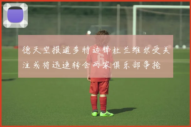 德天空报道多特边锋杜兰维尔受关注或将迅速转会两家俱乐部争抢