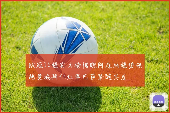 欧冠16强实力榜揭晓阿森纳强势领跑曼城拜仁红军巴萨紧随其后