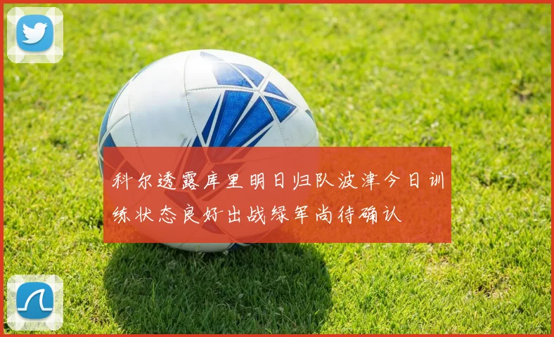 科尔透露库里明日归队波津今日训练状态良好出战绿军尚待确认