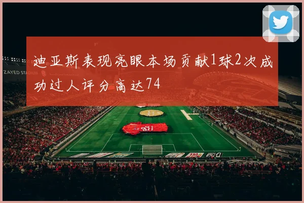 迪亚斯表现亮眼本场贡献1球2次成功过人评分高达74