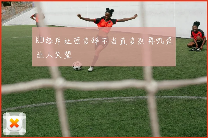 KD怒斥杜密言辞不当直言别再叽歪让人失望
