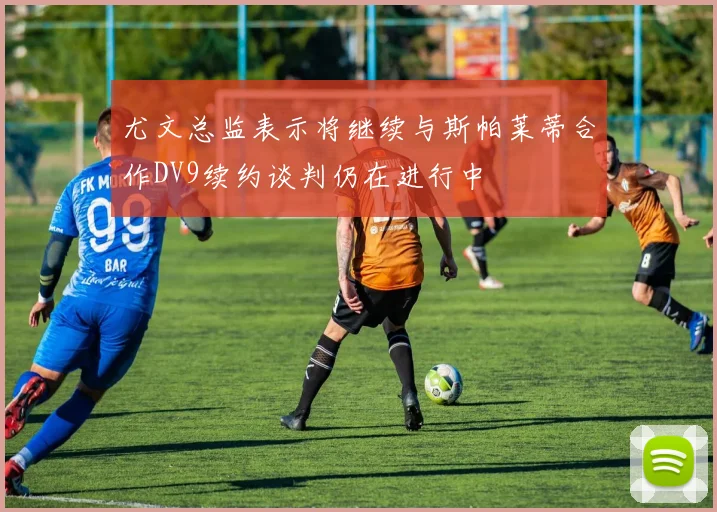 尤文总监表示将继续与斯帕莱蒂合作DV9续约谈判仍在进行中