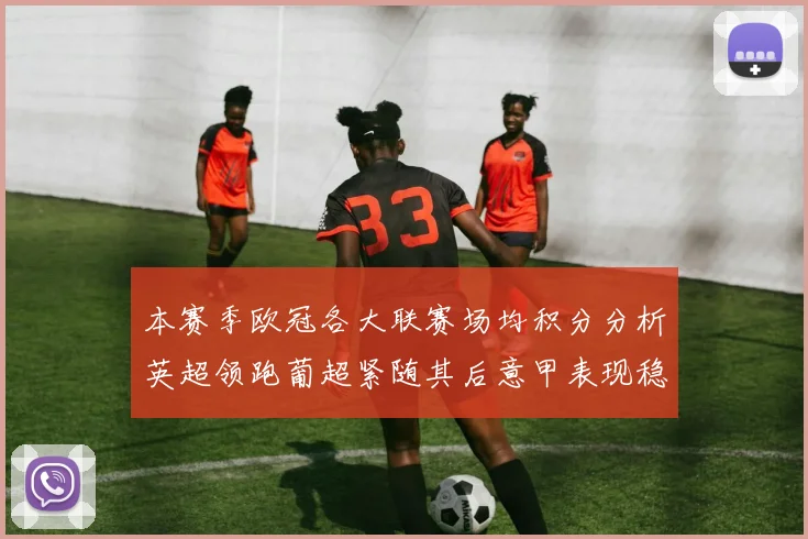 本赛季欧冠各大联赛场均积分分析英超领跑葡超紧随其后意甲表现稳健