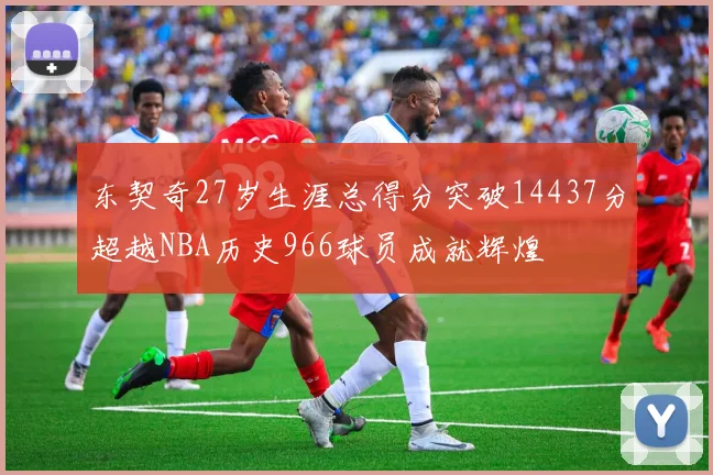 东契奇27岁生涯总得分突破14437分超越NBA历史966球员成就辉煌
