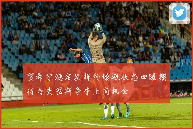 贺希宁稳定发挥约翰逊状态回暖期待与史密斯争夺上岗机会