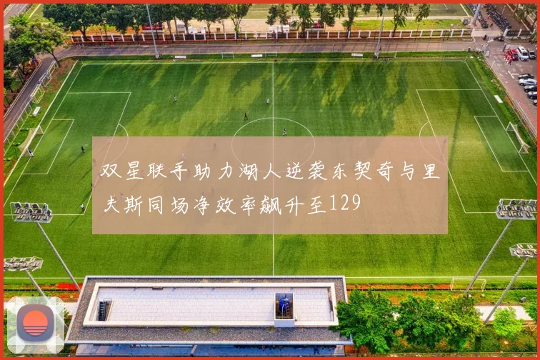 双星联手助力湖人逆袭东契奇与里夫斯同场净效率飙升至129