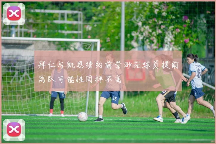 拜仁与凯恩续约前景渺茫球员提前离队可能性同样不高