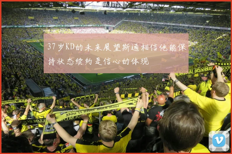 37岁KD的未来展望斯通相信他能保持状态续约是信心的体现