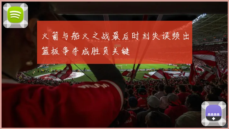 火箭与船火之战最后时刻失误频出篮板争夺成胜负关键