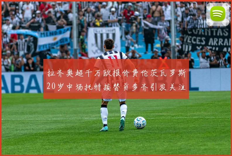 拉齐奥超千万欧报价费伦茨瓦罗斯20岁中场托特接替贡多齐引发关注