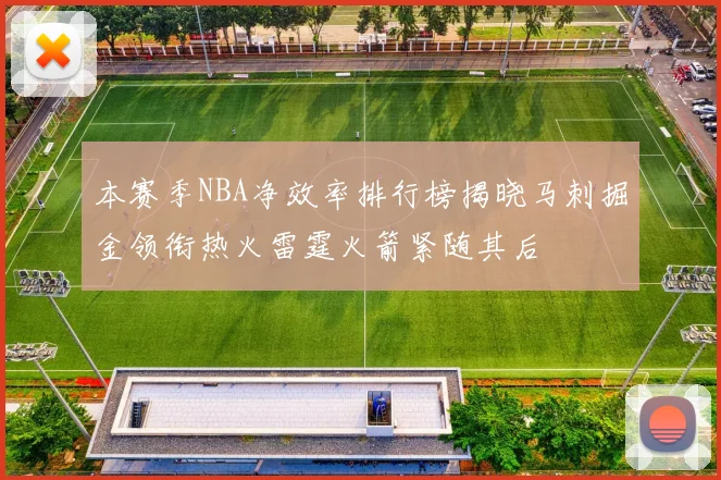 本赛季NBA净效率排行榜揭晓马刺掘金领衔热火雷霆火箭紧随其后