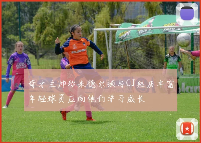 奇才主帅称米德尔顿与CJ经历丰富年轻球员应向他们学习成长